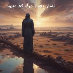 انسان بعد از مرگ کجا میرود و چه بر سر روح او می آید؟ انسان بعد از مرگ کجا میرود و چه بر سر روح او می آید؟